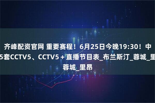 齐峰配资官网 重要赛程！6月25日今晚19:30！中央5套CCTV5、CCTV5＋直播节目表_布兰斯汀_蓉城_里昂