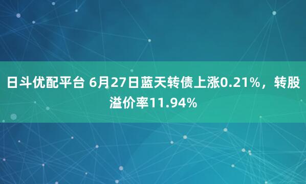 日斗优配平台 6月27日蓝天转债上涨0.21%，转股溢价率11.94%