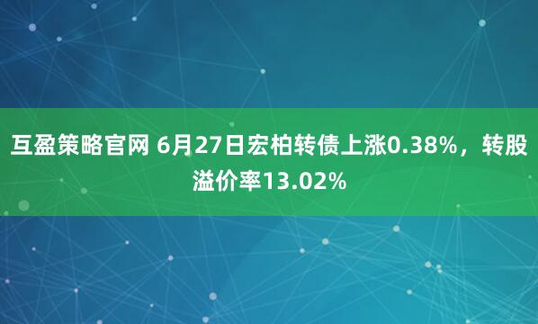 互盈策略官网 6月27日宏柏转债上涨0.38%，转股溢价率13.02%
