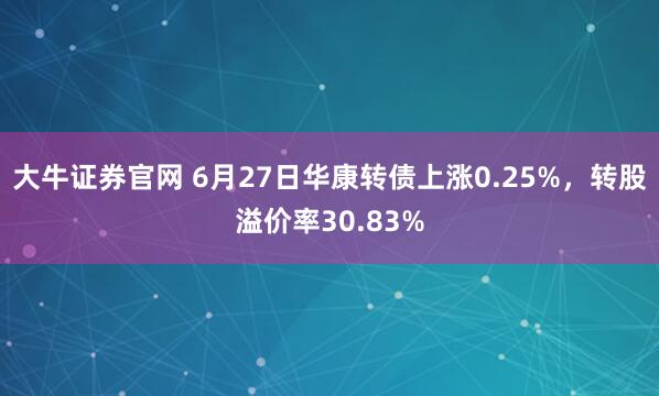 大牛证券官网 6月27日华康转债上涨0.25%，转股溢价率30.83%