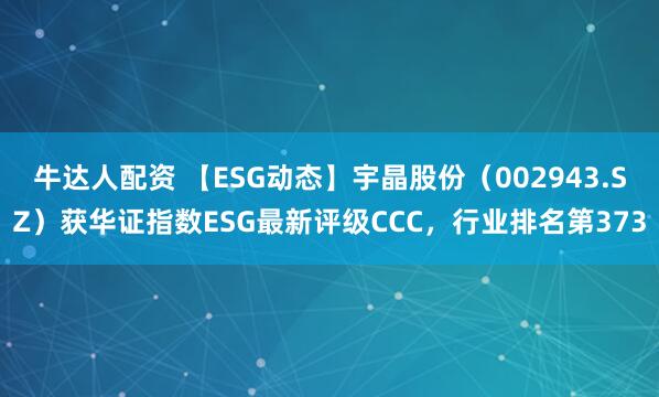 牛达人配资 【ESG动态】宇晶股份（002943.SZ）获华证指数ESG最新评级CCC，行业排名第373