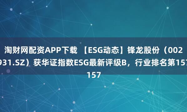 淘财网配资APP下载 【ESG动态】锋龙股份（002931.SZ）获华证指数ESG最新评级B，行业排名第157