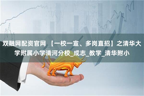 双融网配资官网 【一校一宣、多岗直招】之清华大学附属小学清河分校_成志_教学_清华附小