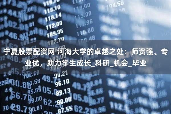 宁夏股票配资网 河海大学的卓越之处：师资强、专业优，助力学生成长_科研_机会_毕业