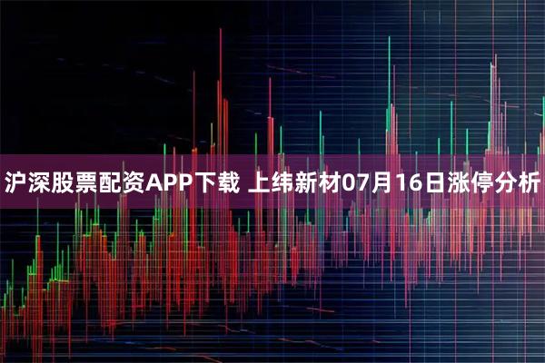 沪深股票配资APP下载 上纬新材07月16日涨停分析