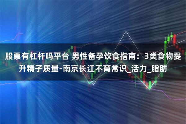 股票有杠杆吗平台 男性备孕饮食指南：3类食物提升精子质量-南京长江不育常识_活力_脂肪