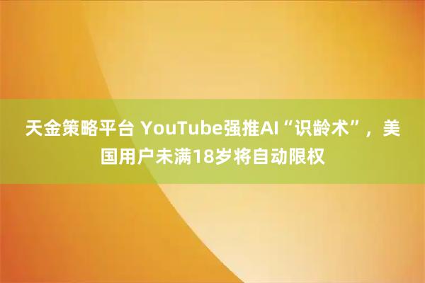 天金策略平台 YouTube强推AI“识龄术”，美国用户未满18岁将自动限权