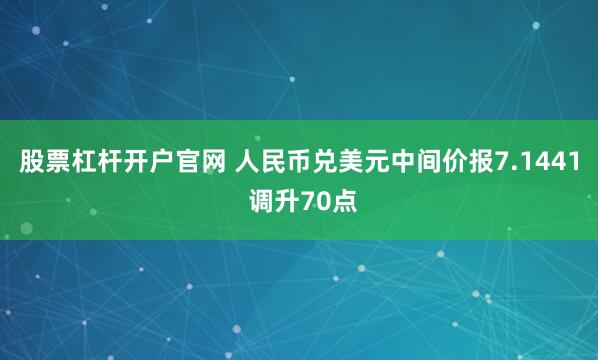 股票杠杆开户官网 人民币兑美元中间价报7.1441 调升70点