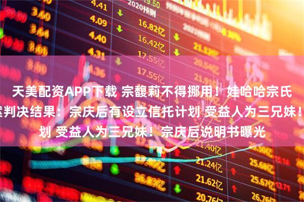 天美配资APP下载 宗馥莉不得挪用！娃哈哈宗氏“百亿”财产纠纷案判决结果：宗庆后有设立信托计划 受益人为三兄妹！宗庆后说明书曝光