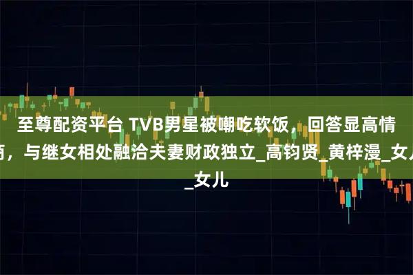 至尊配资平台 TVB男星被嘲吃软饭，回答显高情商，与继女相处融洽夫妻财政独立_高钧贤_黄梓漫_女儿
