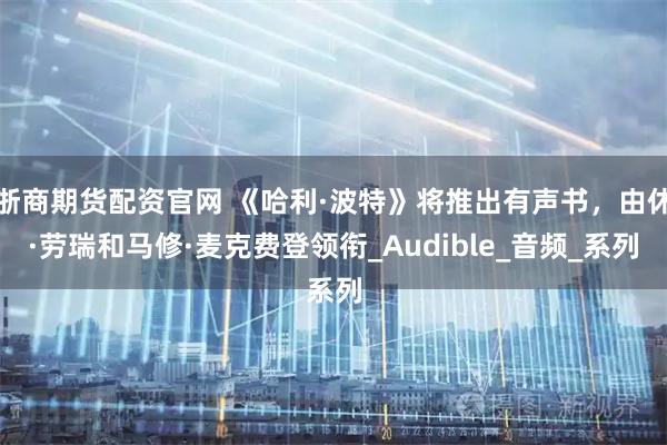 浙商期货配资官网 《哈利·波特》将推出有声书，由休·劳瑞和马修·麦克费登领衔_Audible_音频_系列