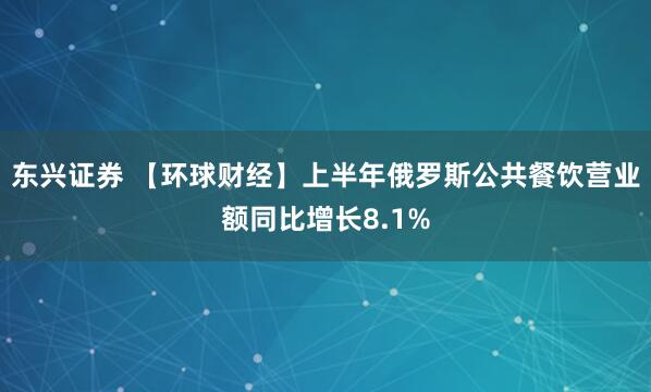 东兴证券 【环球财经】上半年俄罗斯公共餐饮营业额同比增长8.1%