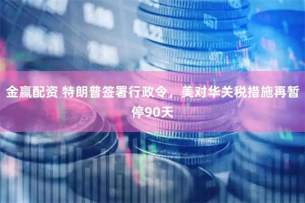金赢配资 特朗普签署行政令，美对华关税措施再暂停90天