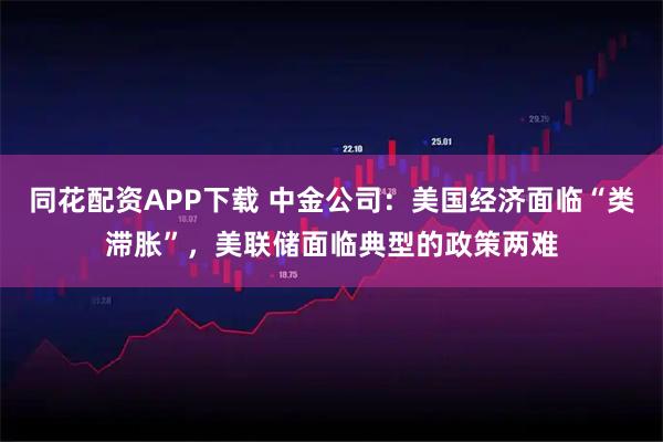 同花配资APP下载 中金公司：美国经济面临“类滞胀”，美联储面临典型的政策两难