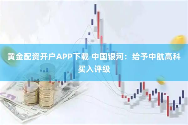 黄金配资开户APP下载 中国银河：给予中航高科买入评级