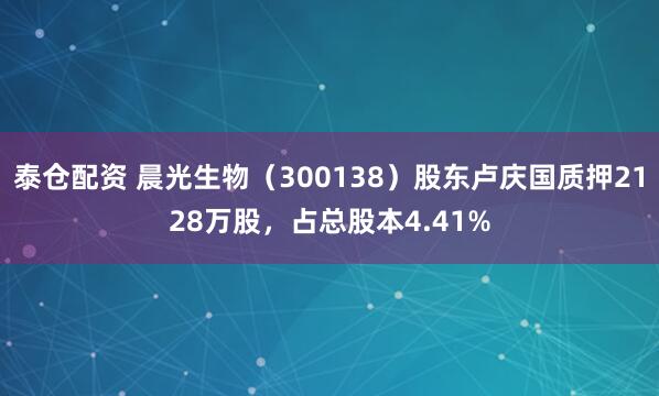 泰仓配资 晨光生物（300138）股东卢庆国质押2128万股，占总股本4.41%