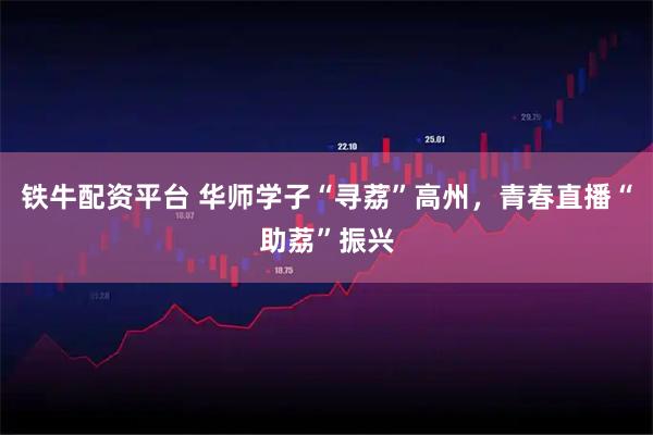 铁牛配资平台 华师学子“寻荔”高州，青春直播“助荔”振兴