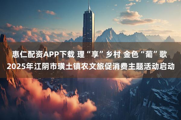 惠仁配资APP下载 理“享”乡村 金色“葡”歌 2025年江阴市璜土镇农文旅促消费主题活动启动