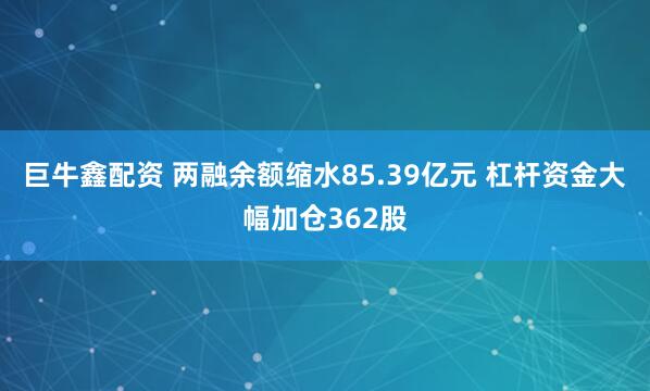 巨牛鑫配资 两融余额缩水85.39亿元 杠杆资金大幅加仓362股