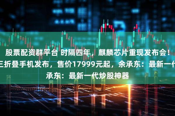 股票配资群平台 时隔四年，麒麟芯片重现发布会！华为最新三折叠手机发布，售价17999元起，余承东：最新一代炒股神器