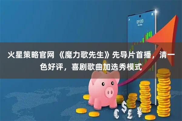 火星策略官网 《魔力歌先生》先导片首播，清一色好评，喜剧歌曲加选秀模式