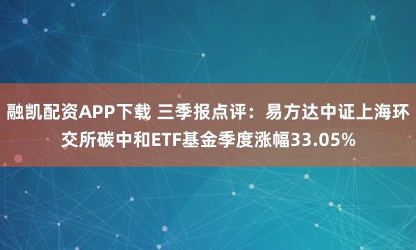 融凯配资APP下载 三季报点评:易方达中证上海环交所碳中和ETF基金季度涨幅33.05%