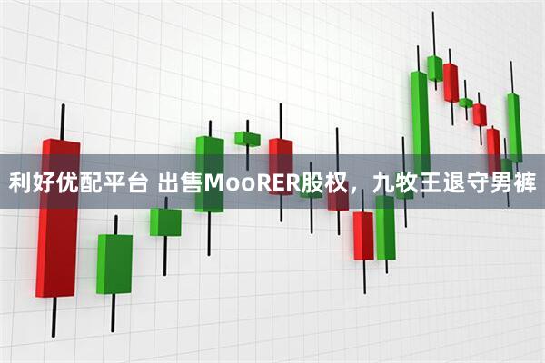 利好优配平台 出售MooRER股权，九牧王退守男裤