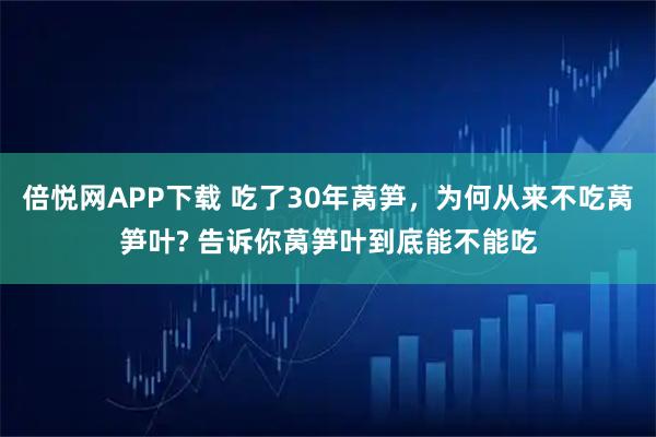 倍悦网APP下载 吃了30年莴笋,为何从来不吃莴笋叶? 告诉你莴笋叶到底能不能吃