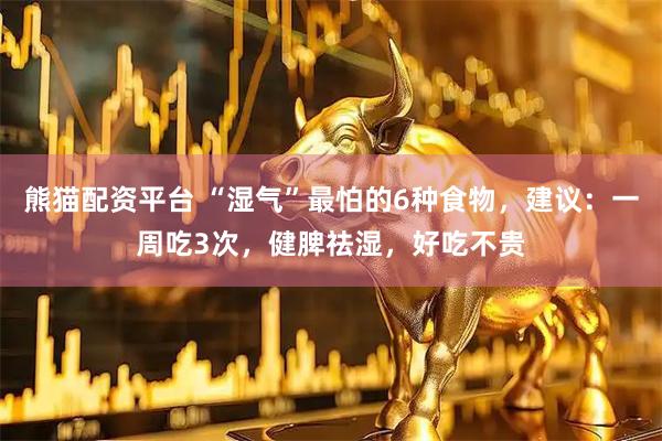 熊猫配资平台 “湿气”最怕的6种食物，建议：一周吃3次，健脾祛湿，好吃不贵