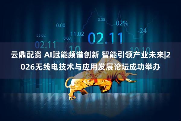 云鼎配资 AI赋能频谱创新 智能引领产业未来|2026无线电技术与应用发展论坛成功举办