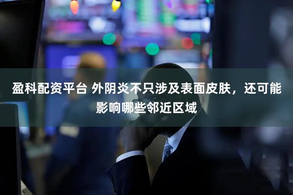 盈科配资平台 外阴炎不只涉及表面皮肤，还可能影响哪些邻近区域